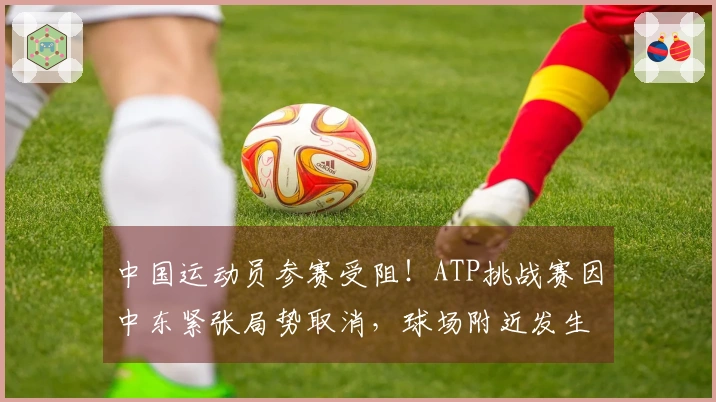 中国运动员参赛受阻！ATP挑战赛因中东紧张局势取消，球场附近发生爆炸事件