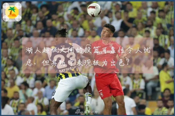 湖人超级大闸的投篮可靠性令人忧虑,但其防守表现极为出色?