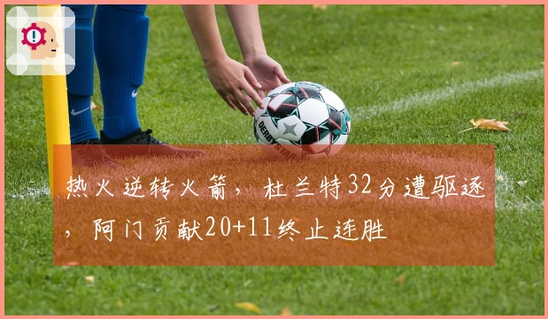 热火逆转火箭，杜兰特32分遭驱逐，阿门贡献20+11终止连胜