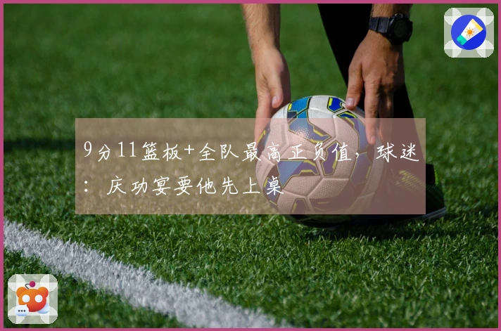 9分11篮板+全队最高正负值，球迷：庆功宴要他先上桌