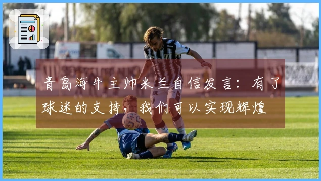 青岛海牛主帅米兰自信发言：有了球迷的支持，我们可以实现辉煌