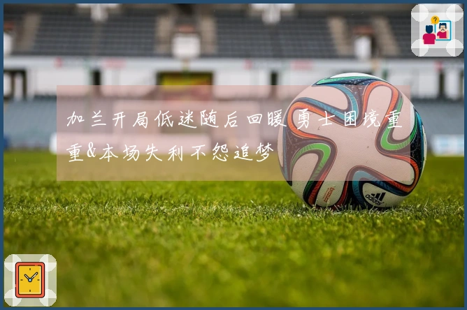 加兰开局低迷随后回暖 勇士困境重重&本场失利不怨追梦