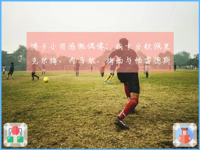 博卡小将感慨偶像：我十分钦佩里克尔梅、内马尔、梅西与帕雷德斯
