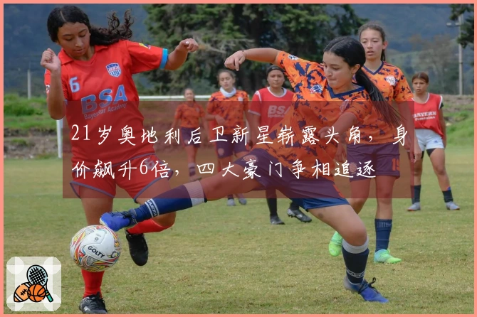 21岁奥地利后卫新星崭露头角，身价飙升6倍，四大豪门争相追逐