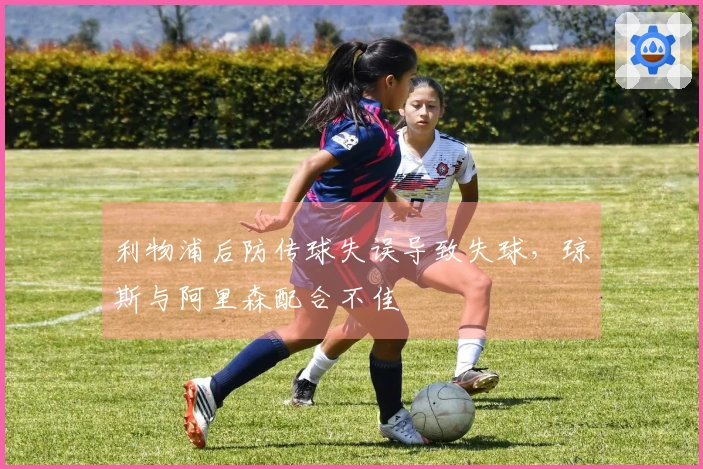 利物浦后防传球失误导致失球，琼斯与阿里森配合不佳