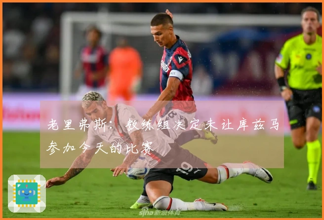 老里弗斯：教练组决定未让库兹马参加今天的比赛