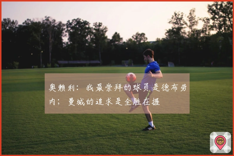 奥赖利：我最崇拜的球员是德布劳内；曼城的追求是全胜在握