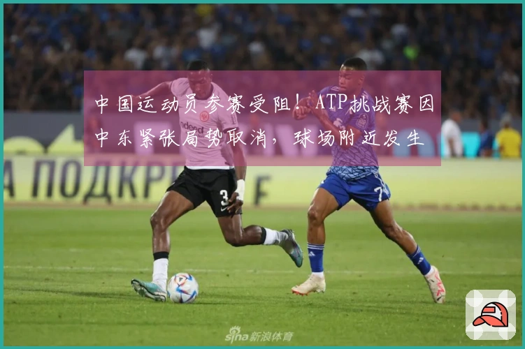 中国运动员参赛受阻！ATP挑战赛因中东紧张局势取消，球场附近发生爆炸事件