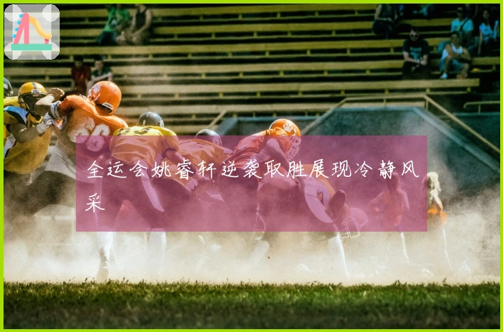 全运会姚睿轩逆袭取胜展现冷静风采