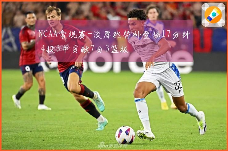 NCAA常规赛-淡厚然替补登场17分钟 4投3中贡献7分3篮板
