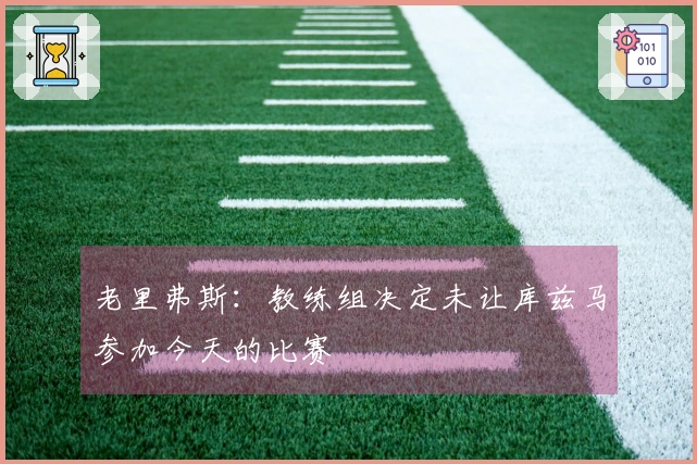 老里弗斯：教练组决定未让库兹马参加今天的比赛