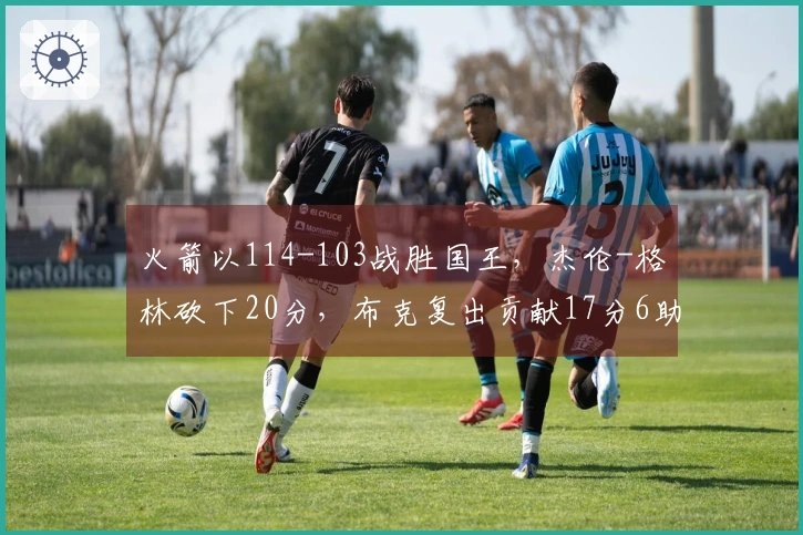 火箭以114-103战胜国王，杰伦-格林砍下20分，布克复出贡献17分6助攻