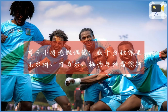 博卡小将感慨偶像：我十分钦佩里克尔梅、内马尔、梅西与帕雷德斯