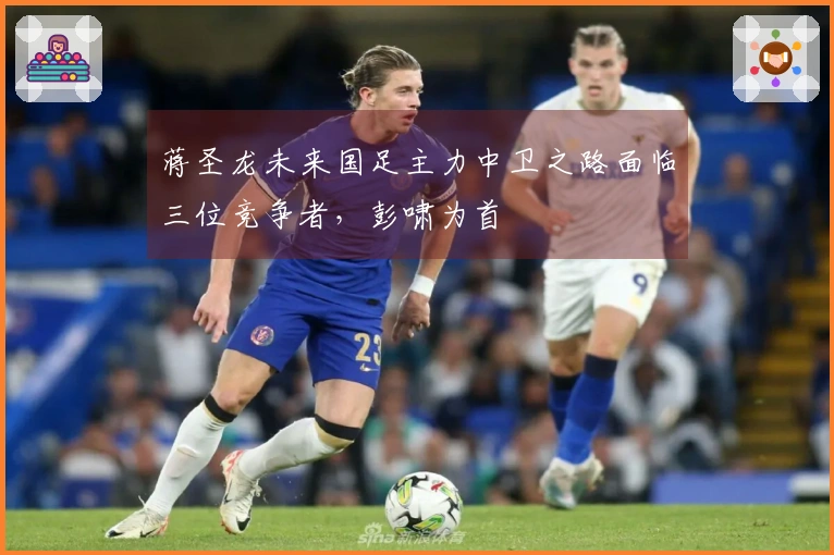 蒋圣龙未来国足主力中卫之路面临三位竞争者，彭啸为首