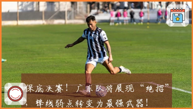 保底决赛！广东队将展现“绝招”，锋线弱点转变为最强武器！