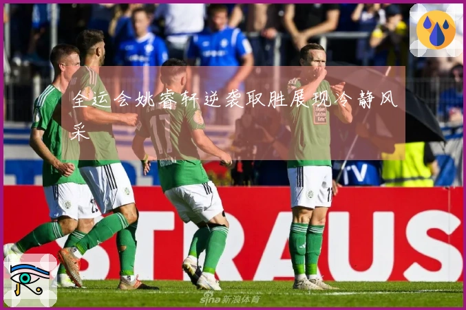 全运会姚睿轩逆袭取胜展现冷静风采