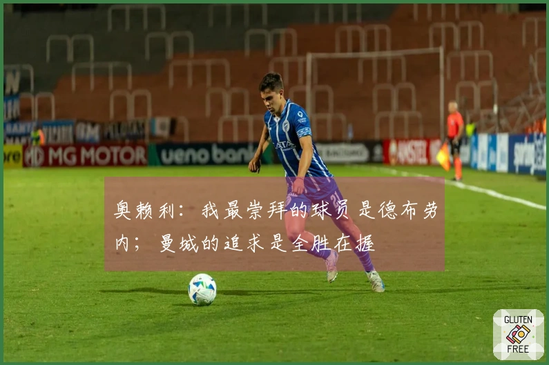 奥赖利:我最崇拜的球员是德布劳内;曼城的追求是全胜在握