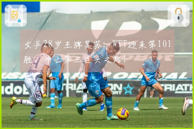 女乒28岁王牌复苏：WTT迎来第101胜，冲击第三巨头之路！