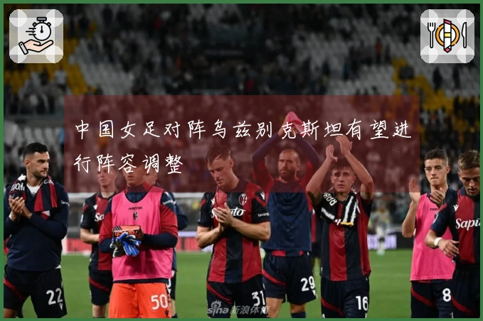 中国女足对阵乌兹别克斯坦有望进行阵容调整