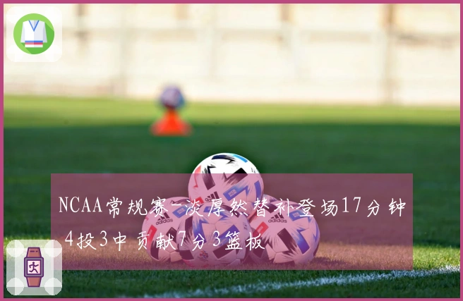 NCAA常规赛-淡厚然替补登场17分钟 4投3中贡献7分3篮板