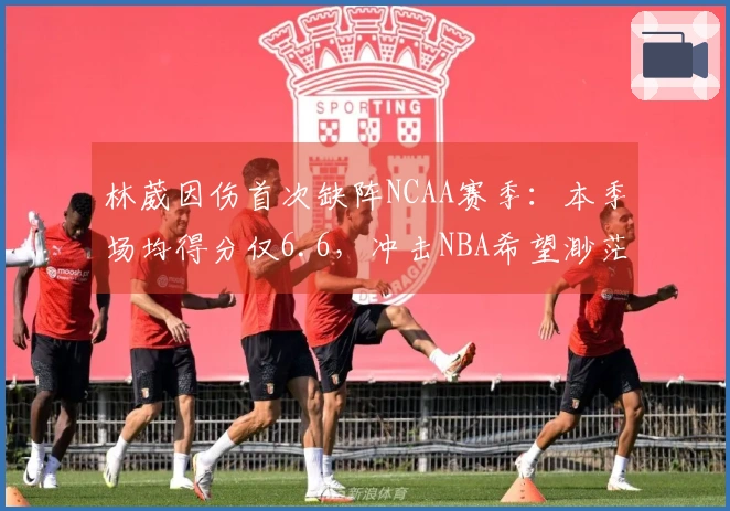 林葳因伤首次缺阵NCAA赛季:本季场均得分仅6.6,冲击NBA希望渺茫