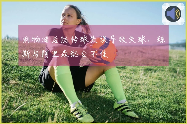 利物浦后防传球失误导致失球，琼斯与阿里森配合不佳