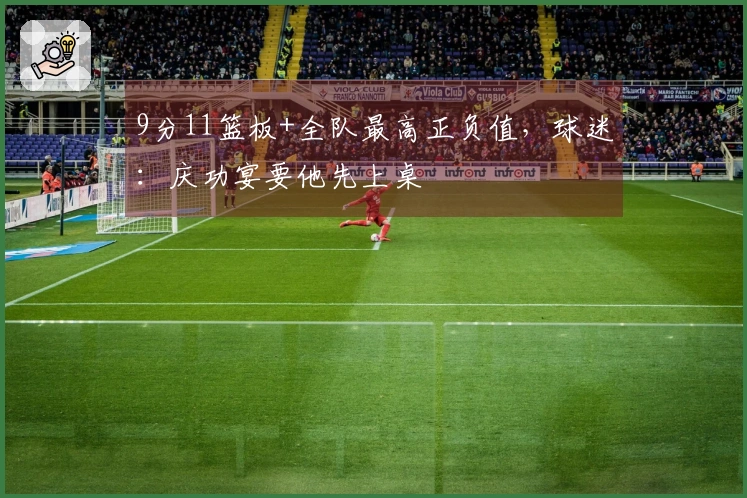 9分11篮板+全队最高正负值，球迷：庆功宴要他先上桌